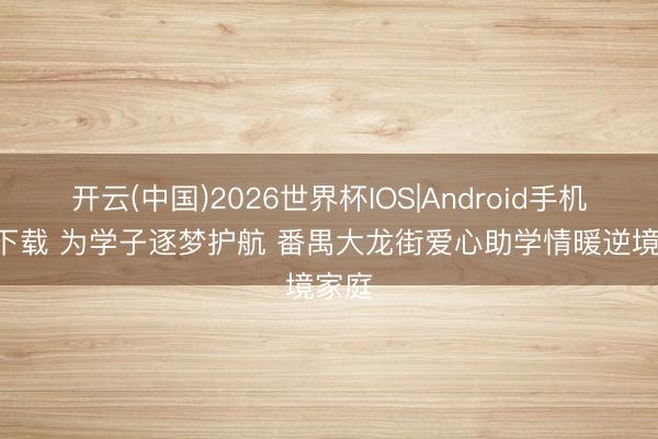 开云(中国)2026世界杯IOS|Android手机app下载 为学子逐梦护航 番禺大龙街爱心助学情暖逆境家庭