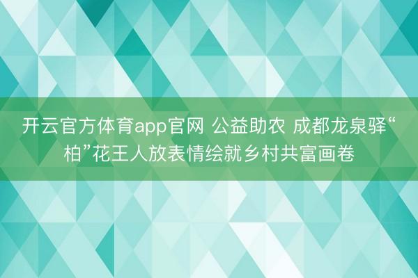 开云官方体育app官网 公益助农 成都龙泉驿“柏”花王人放表情绘就乡村共富画卷