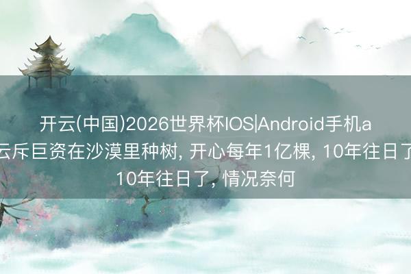 开云(中国)2026世界杯IOS|Android手机app下载 马云斥巨资在沙漠里种树, 开心每年1亿棵, 10年往日了, 情况奈何
