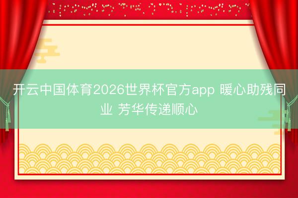 开云中国体育2026世界杯官方app 暖心助残同业 芳华传递顺心