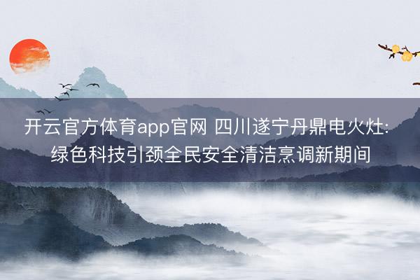 开云官方体育app官网 四川遂宁丹鼎电火灶: 绿色科技引颈全民安全清洁烹调新期间