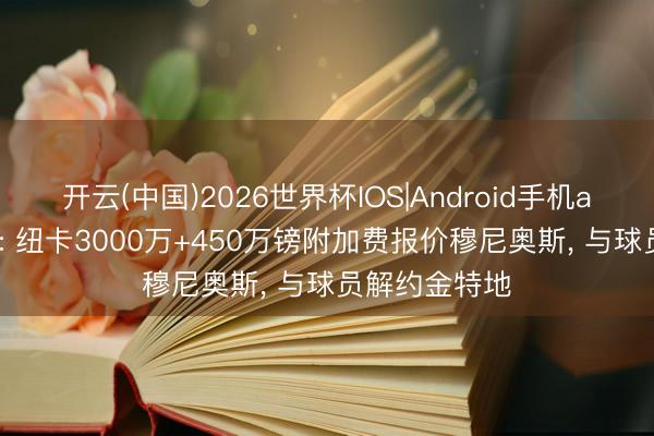 开云(中国)2026世界杯IOS|Android手机app下载 英媒: 纽卡3000万+450万镑附加费报价穆尼奥斯, 与球员解约金特地