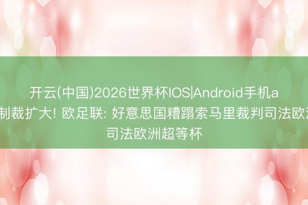 开云(中国)2026世界杯IOS|Android手机app下载 制裁扩大! 欧足联: 好意思国糟蹋索马里裁判司法欧洲超等杯