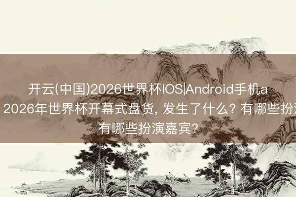 开云(中国)2026世界杯IOS|Android手机app下载 2026年世界杯开幕式盘货, 发生了什么? 有哪些扮演嘉宾?