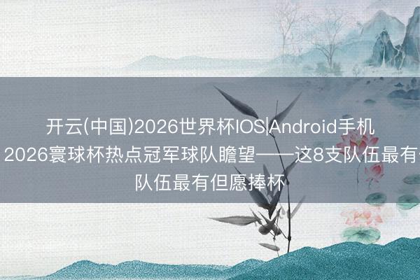 开云(中国)2026世界杯IOS|Android手机app下载 2026寰球杯热点冠军球队瞻望——这8支队伍最有但愿捧杯