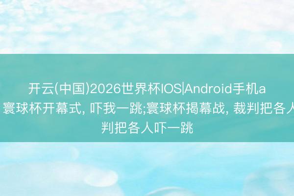开云(中国)2026世界杯IOS|Android手机app下载 寰球杯开幕式, 吓我一跳;寰球杯揭幕战, 裁判把各人吓一跳
