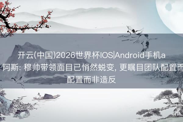 开云(中国)2026世界杯IOS|Android手机app下载 阿斯: 穆帅带领面目已悄然蜕变， 更瞩目团队配置而非造反