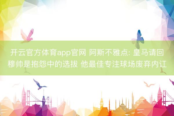 开云官方体育app官网 阿斯不雅点: 皇马请回穆帅是抱怨中的选拔 他最佳专注球场废弃内讧