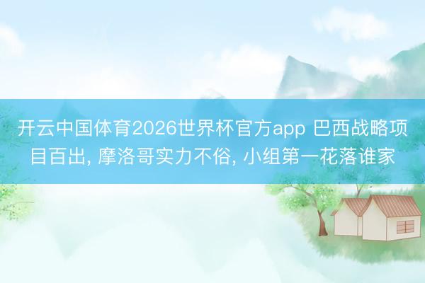 开云中国体育2026世界杯官方app 巴西战略项目百出, 摩洛哥实力不俗, 小组第一花落谁家