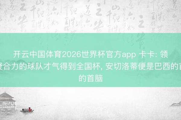 开云中国体育2026世界杯官方app 卡卡: 领有凝合力的球队才气得到全国杯, 安切洛蒂便是巴西的首脑