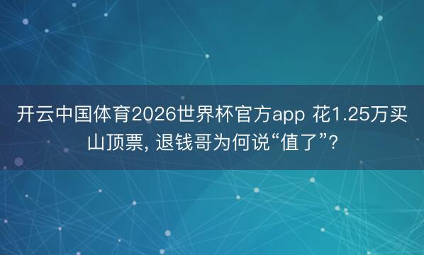 开云中国体育2026世界杯官方app 花1.25万买山顶票, 退钱哥为何说“值了”?