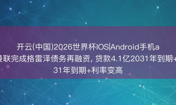 开云(中国)2026世界杯IOS|Android手机app下载 曼联完成格雷泽债务再融资, 贷款4.1亿2031年到期+利率变高