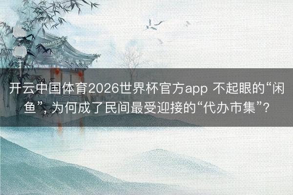 开云中国体育2026世界杯官方app 不起眼的“闲鱼”， 为何成了民间最受迎接的“代办市集”?