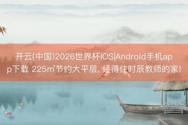 开云(中国)2026世界杯IOS|Android手机app下载 225㎡节约大平层， 经得住时辰教师的家!