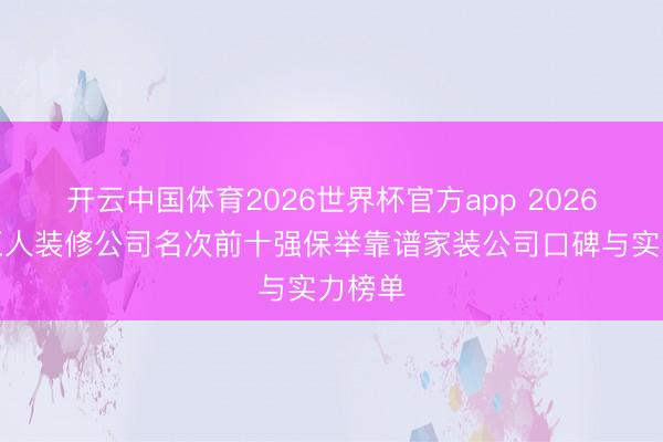 开云中国体育2026世界杯官方app 2026年景王人装修公司名次前十强保举靠谱家装公司口碑与实力榜单
