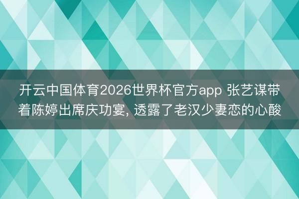开云中国体育2026世界杯官方app 张艺谋带着陈婷出席庆功宴， 透露了老汉少妻恋的心酸