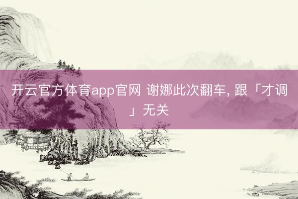 开云官方体育app官网 谢娜此次翻车, 跟「才调」无关
