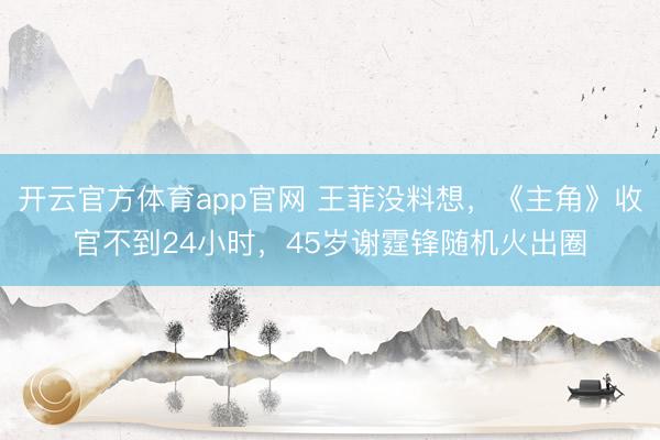 开云官方体育app官网 王菲没料想，《主角》收官不到24小时，45岁谢霆锋随机火出圈