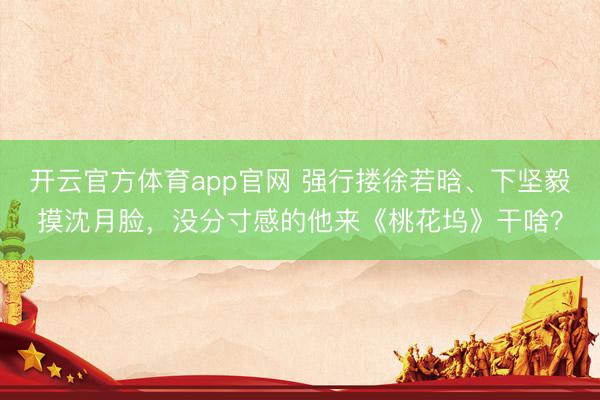 开云官方体育app官网 强行搂徐若晗、下坚毅摸沈月脸,没分寸感的他来《桃花坞》干啥?