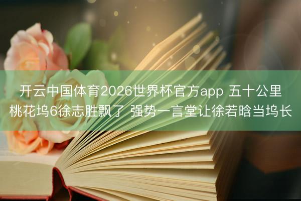 开云中国体育2026世界杯官方app 五十公里桃花坞6徐志胜飘了 强势一言堂让徐若晗当坞长