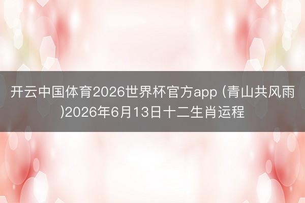 开云中国体育2026世界杯官方app (青山共风雨)2026年6月13日十二生肖运程