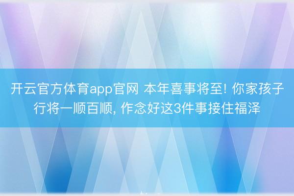 开云官方体育app官网 本年喜事将至! 你家孩子行将一顺百顺, 作念好这3件事接住福泽