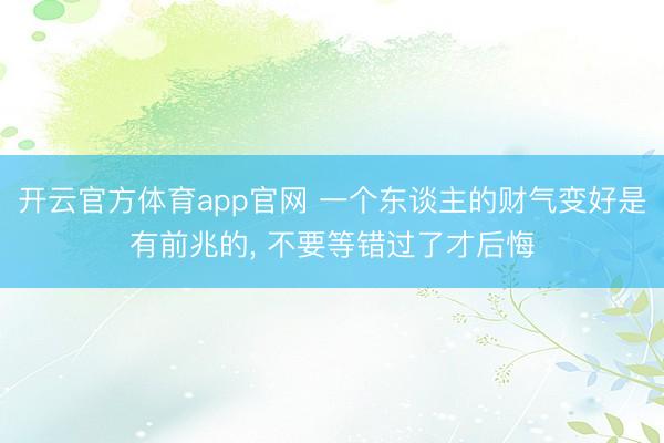 开云官方体育app官网 一个东谈主的财气变好是有前兆的, 不要等错过了才后悔