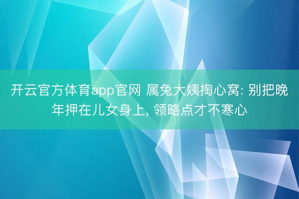 开云官方体育app官网 属兔大姨掏心窝: 别把晚年押在儿女身上, 领略点才不寒心