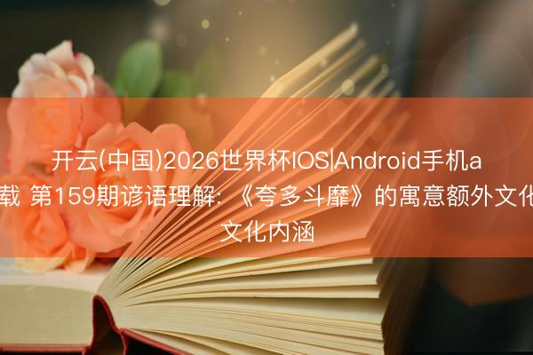 开云(中国)2026世界杯IOS|Android手机app下载 第159期谚语理解: 《夸多斗靡》的寓意额外文化内涵