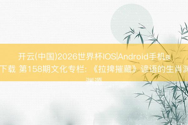 开云(中国)2026世界杯IOS|Android手机app下载 第158期文化专栏: 《拉捭摧藏》谚语的生肖渊源