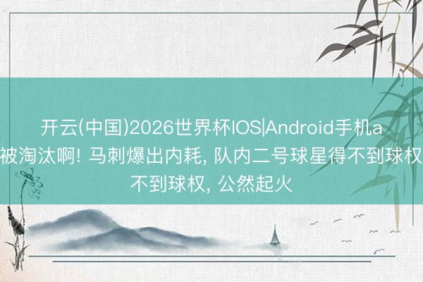 开云(中国)2026世界杯IOS|Android手机app下载 刚被淘汰啊! 马刺爆出内耗, 队内二号球星得不到球权, 公然起火