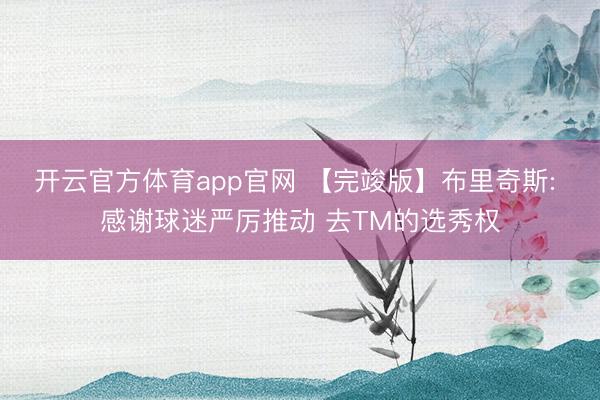 开云官方体育app官网 【完竣版】布里奇斯: 感谢球迷严厉推动 去TM的选秀权