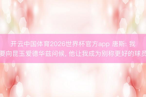 开云中国体育2026世界杯官方app 唐斯: 我要向昆玉爱德华兹问候, 他让我成为别称更好的球员
