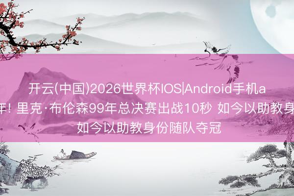 开云(中国)2026世界杯IOS|Android手机app下载 27年! 里克·布伦森99年总决赛出战10秒 如今以助教身份随队夺冠