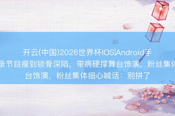 开云(中国)2026世界杯IOS|Android手机app下载 曾沛慈录节目瘦到锁骨深陷，带病硬撑舞台饰演，粉丝集体细心喊话：别拼了