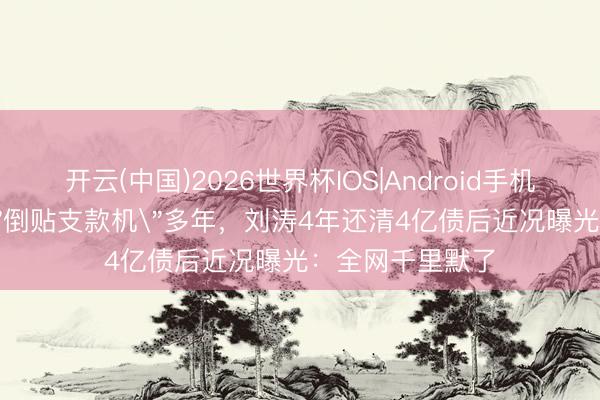开云(中国)2026世界杯IOS|Android手机app下载 被嘲＂倒贴支款机＂多年，刘涛4年还清4亿债后近况曝光：全网千里默了