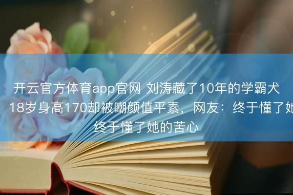 开云官方体育app官网 刘涛藏了10年的学霸犬子曝光！18岁身高170却被嘲颜值平素，网友：终于懂了她的苦心