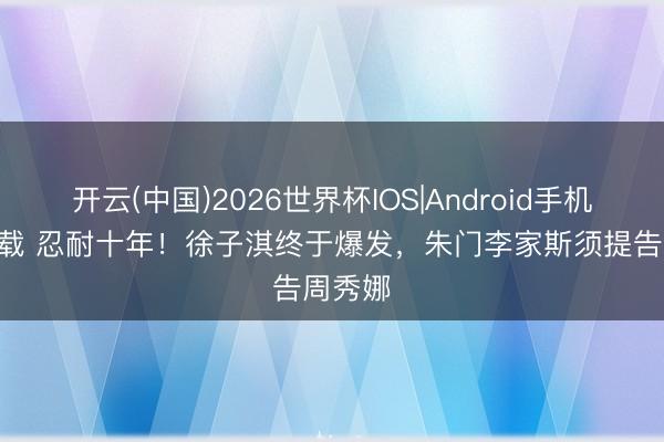 开云(中国)2026世界杯IOS|Android手机app下载 忍耐十年！徐子淇终于爆发，朱门李家斯须提告周秀娜
