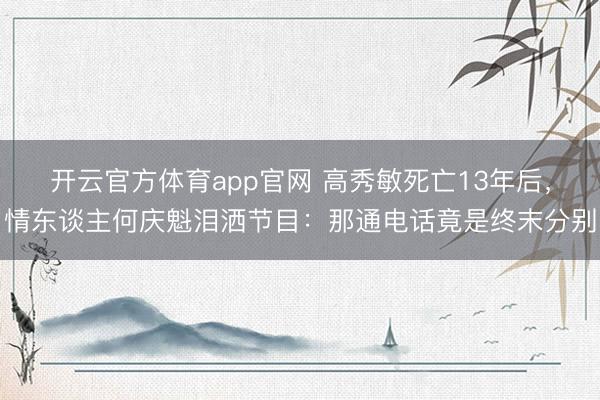 开云官方体育app官网 高秀敏死亡13年后,情东谈主何庆魁泪洒节目:那通电话竟是终末分别