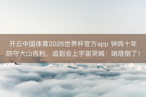 开云中国体育2026世界杯官方app 钟鸣十年防守大山吉利，追到会上宇宙哭喊：哨塔倒了！