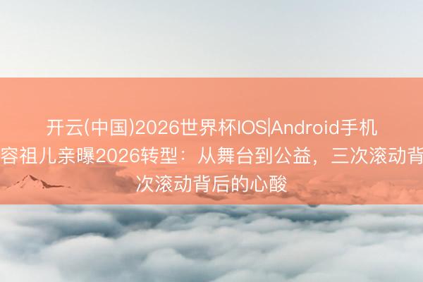 开云(中国)2026世界杯IOS|Android手机app下载 容祖儿亲曝2026转型：从舞台到公益，三次滚动背后的心酸