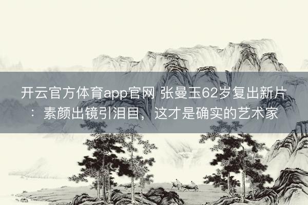 开云官方体育app官网 张曼玉62岁复出新片:素颜出镜引泪目,这才是确实的艺术家
