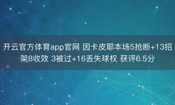 开云官方体育app官网 因卡皮耶本场5抢断+13招架8收效 3被过+16丢失球权 获评6.5分