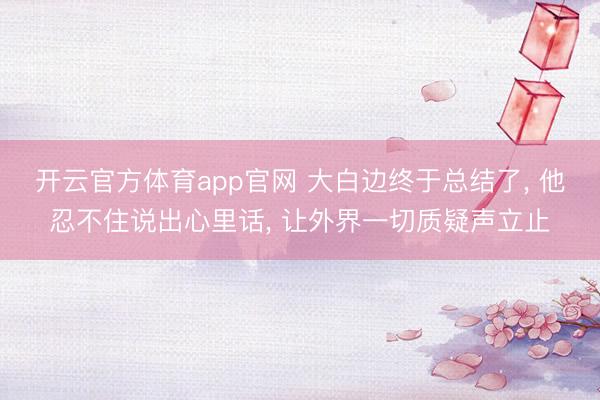 开云官方体育app官网 大白边终于总结了, 他忍不住说出心里话, 让外界一切质疑声立止