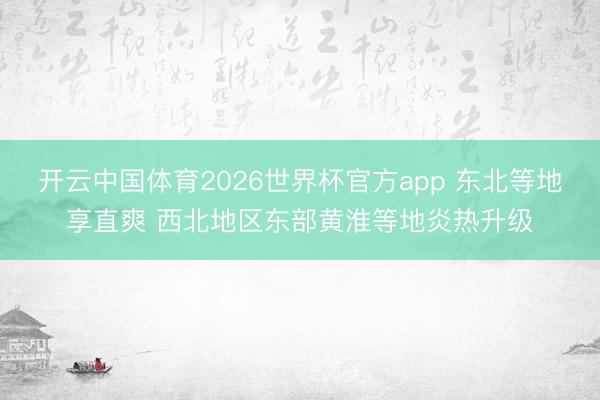 开云中国体育2026世界杯官方app 东北等地享直爽 西北地区东部黄淮等地炎热升级
