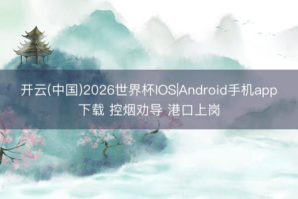 开云(中国)2026世界杯IOS|Android手机app下载 控烟劝导 港口上岗