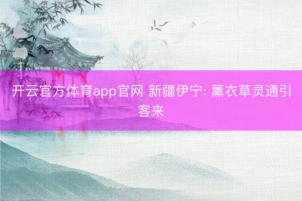 开云官方体育app官网 新疆伊宁: 薰衣草灵通引客来