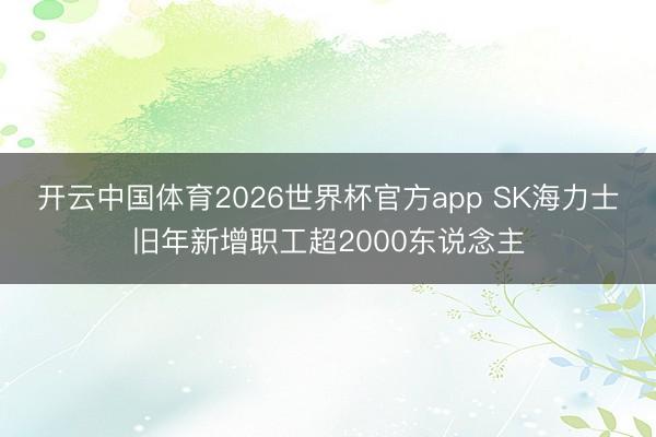 开云中国体育2026世界杯官方app SK海力士旧年新增职工超2000东说念主
