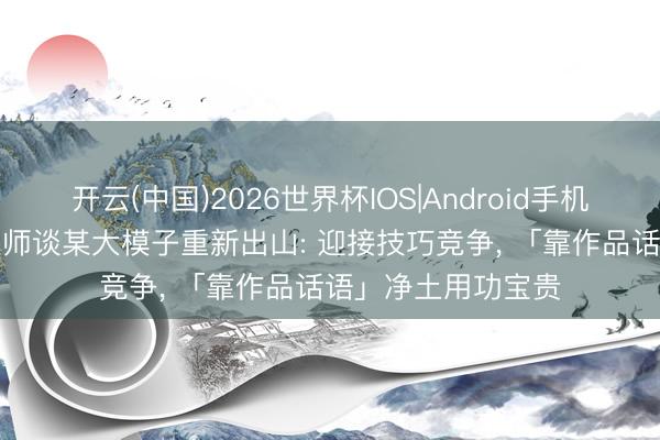 开云(中国)2026世界杯IOS|Android手机app下载 小米工程师谈某大模子重新出山: 迎接技巧竞争, 「靠作品话语」净土用功宝贵