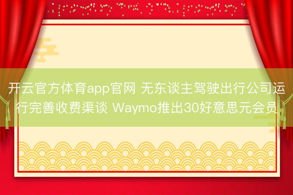 开云官方体育app官网 无东谈主驾驶出行公司运行完善收费渠谈 Waymo推出30好意思元会员